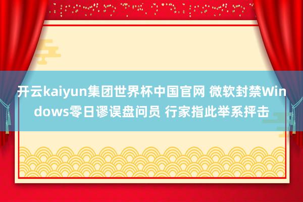 开云kaiyun集团世界杯中国官网 微软封禁Windows零日谬误盘问员 行家指此举系抨击