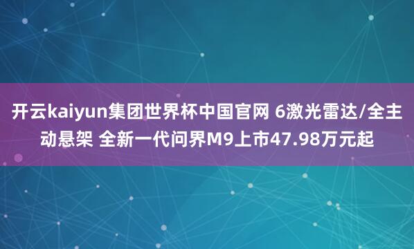 开云kaiyun集团世界杯中国官网 6激光雷达/全主动悬架 全新一代问界M9上市47.98万元起