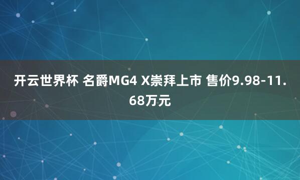 开云世界杯 名爵MG4 X崇拜上市 售价9.98-11.68万元