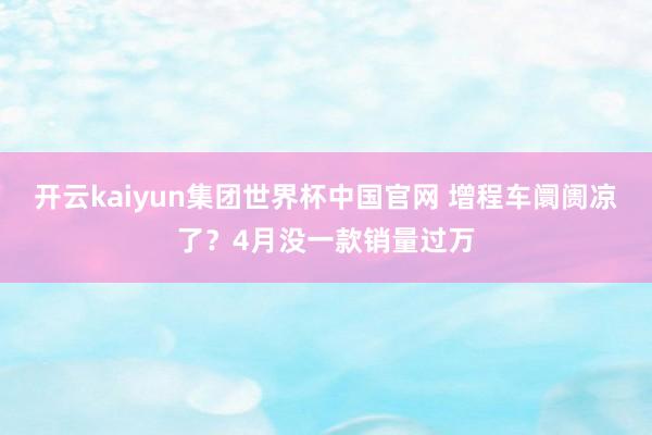 开云kaiyun集团世界杯中国官网 增程车阛阓凉了？4月没一款销量过万