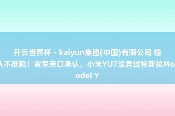 开云世界杯 - kaiyun集团(中国)有限公司 输了就认不抵赖！雷军亲口承认，小米YU7没弄过特斯拉Model Y