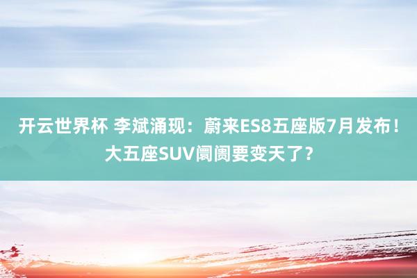 开云世界杯 李斌涌现：蔚来ES8五座版7月发布！大五座SUV阛阓要变天了？
