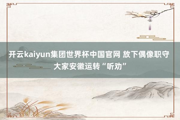 开云kaiyun集团世界杯中国官网 放下偶像职守 大家安徽运转“听劝”