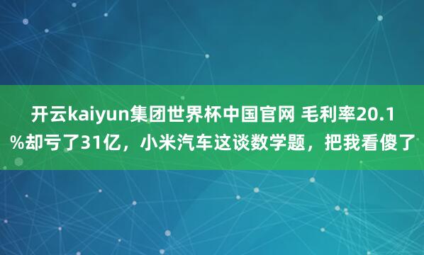 开云kaiyun集团世界杯中国官网 毛利率20.1%却亏了31亿，小米汽车这谈数学题，把我看傻了