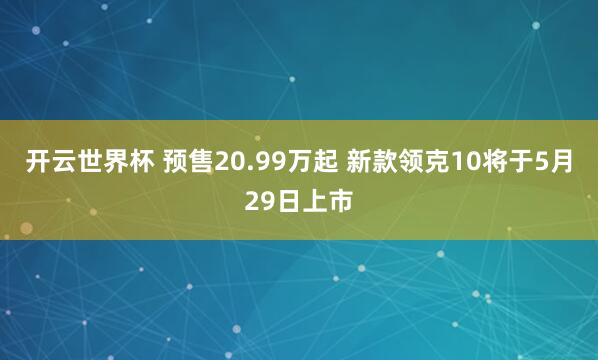 开云世界杯 预售20.99万起 新款领克10将于5月29日上市