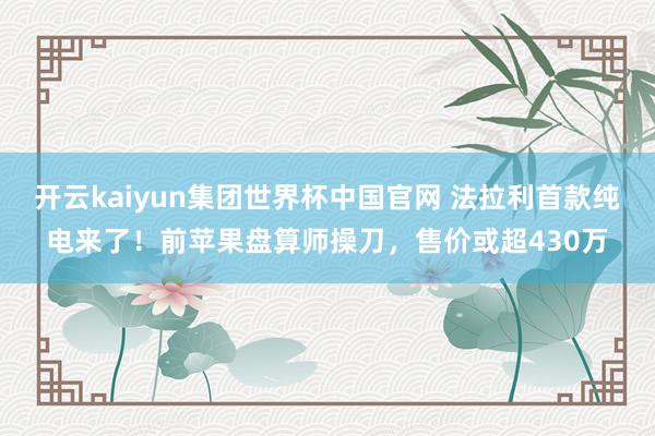 开云kaiyun集团世界杯中国官网 法拉利首款纯电来了！前苹果盘算师操刀，售价或超430万