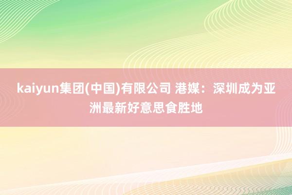 kaiyun集团(中国)有限公司 港媒：深圳成为亚洲最新好意思食胜地
