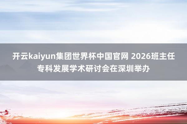开云kaiyun集团世界杯中国官网 2026班主任专科发展学术研讨会在深圳举办
