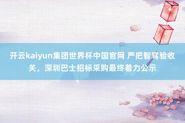 开云kaiyun集团世界杯中国官网 严把智驾验收关，深圳巴士招标采购最终着力公示