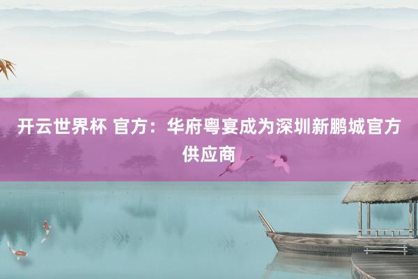 开云世界杯 官方：华府粤宴成为深圳新鹏城官方供应商