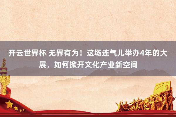 开云世界杯 无界有为！这场连气儿举办4年的大展，如何掀开文化产业新空间