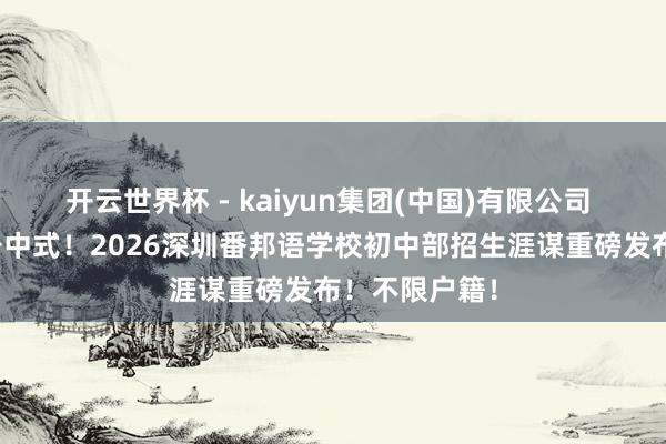 开云世界杯 - kaiyun集团(中国)有限公司 初次推行摇号中式!2026深圳番邦语学校初中部招生涯谋重磅发布!不限户籍!