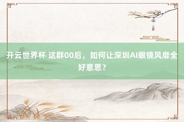 开云世界杯 这群00后，如何让深圳AI眼镜风靡全好意思？
