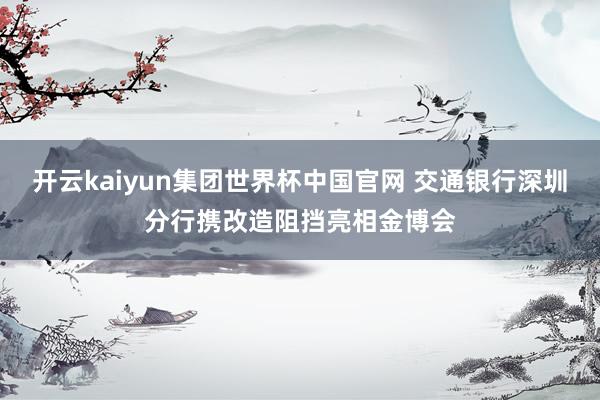 开云kaiyun集团世界杯中国官网 交通银行深圳分行携改造阻挡亮相金博会