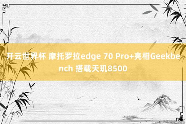 开云世界杯 摩托罗拉edge 70 Pro+亮相Geekbench 搭载天玑8500