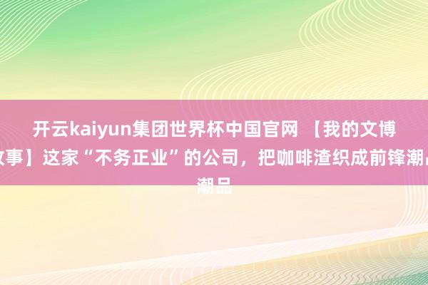 开云kaiyun集团世界杯中国官网 【我的文博故事】这家“不务正业”的公司，把咖啡渣织成前锋潮品