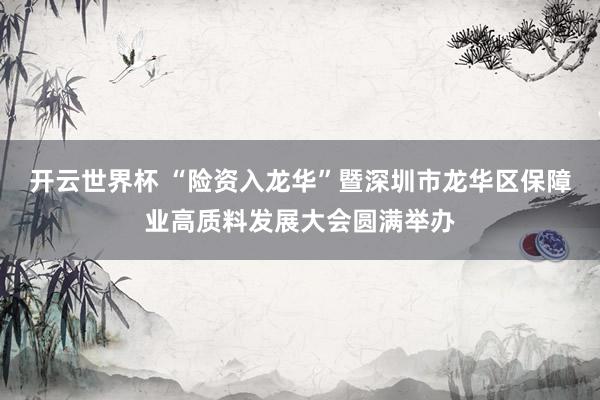 开云世界杯 “险资入龙华”暨深圳市龙华区保障业高质料发展大会圆满举办