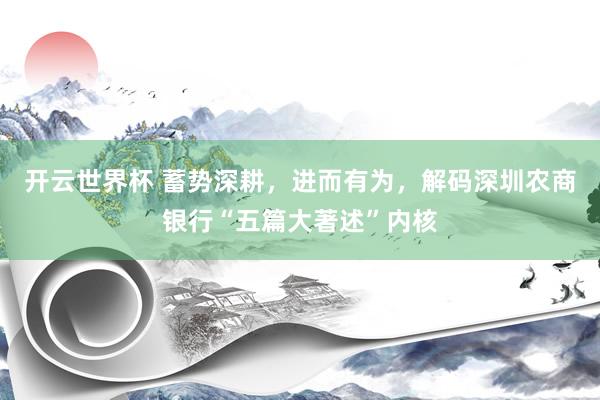 开云世界杯 蓄势深耕，进而有为，解码深圳农商银行“五篇大著述”内核