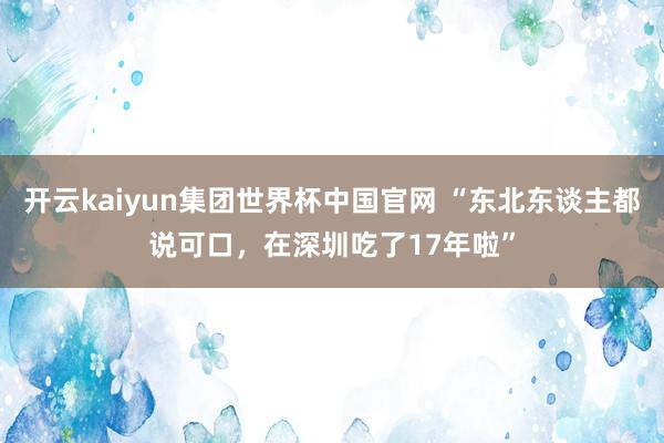 开云kaiyun集团世界杯中国官网 “东北东谈主都说可口,在深圳吃了17年啦”