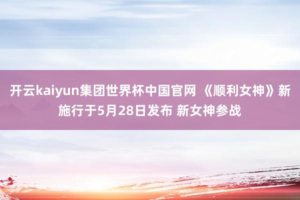 开云kaiyun集团世界杯中国官网 《顺利女神》新施行于5月28日发布 新女神参战