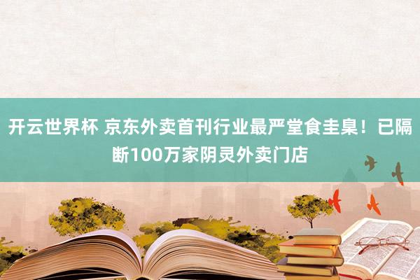 开云世界杯 京东外卖首刊行业最严堂食圭臬！已隔断100万家阴灵外卖门店