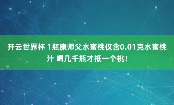 开云世界杯 1瓶康师父水蜜桃仅含0.01克水蜜桃汁 喝几千瓶才抵一个桃！