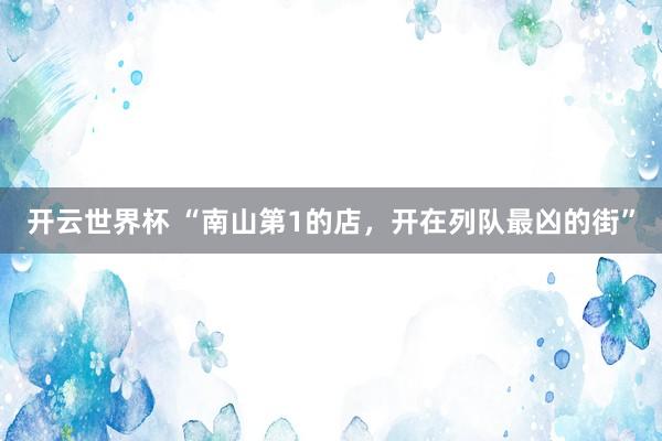 开云世界杯 “南山第1的店，开在列队最凶的街”
