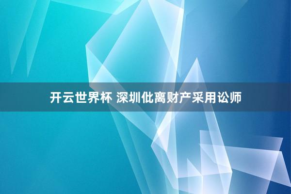 开云世界杯 深圳仳离财产采用讼师