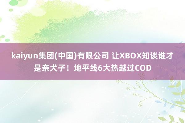 kaiyun集团(中国)有限公司 让XBOX知谈谁才是亲犬子！地平线6大热越过COD