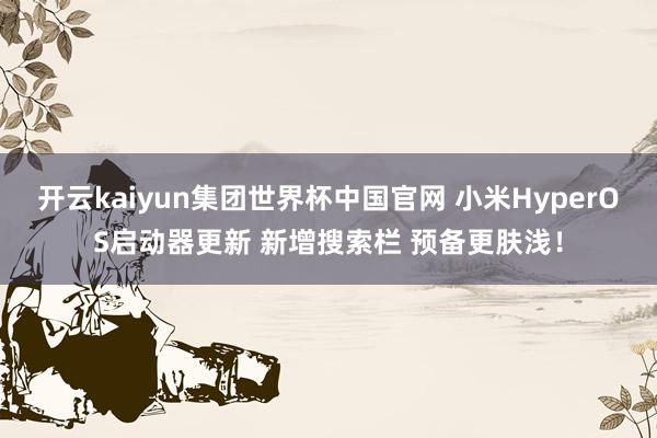 开云kaiyun集团世界杯中国官网 小米HyperOS启动器更新 新增搜索栏 预备更肤浅！
