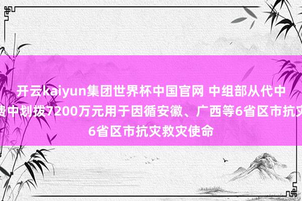 开云kaiyun集团世界杯中国官网 中组部从代中央处治党费中划拨7200万元用于因循安徽、广西等6省区市抗灾救灾使命