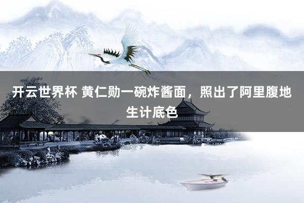 开云世界杯 黄仁勋一碗炸酱面，照出了阿里腹地生计底色
