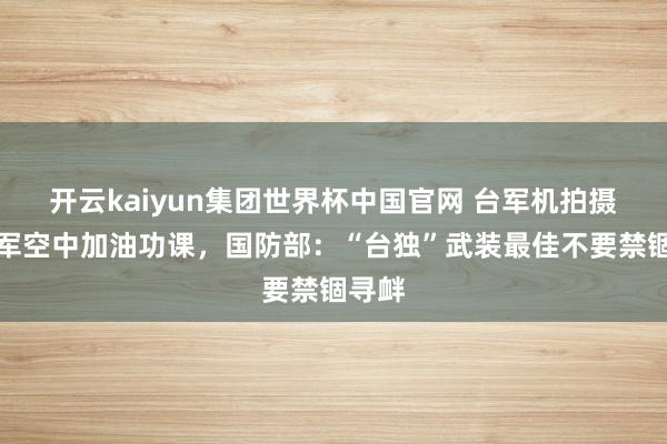 开云kaiyun集团世界杯中国官网 台军机拍摄摆脱军空中加油功课，国防部：“台独”武装最佳不要禁锢寻衅