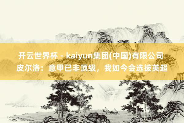 开云世界杯 - kaiyun集团(中国)有限公司 皮尔洛:意甲已非顶级,我如今会选拔英超