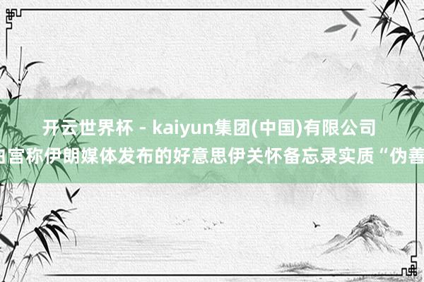 开云世界杯 - kaiyun集团(中国)有限公司 白宫称伊朗媒体发布的好意思伊关怀备忘录实质“伪善”