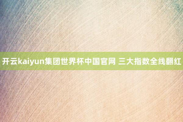 开云kaiyun集团世界杯中国官网 三大指数全线翻红