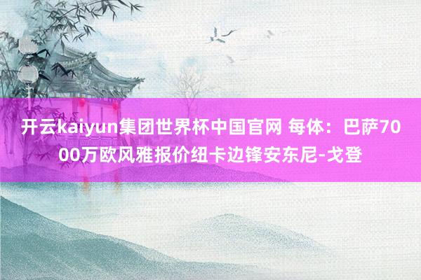 开云kaiyun集团世界杯中国官网 每体：巴萨7000万欧风雅报价纽卡边锋安东尼-戈登