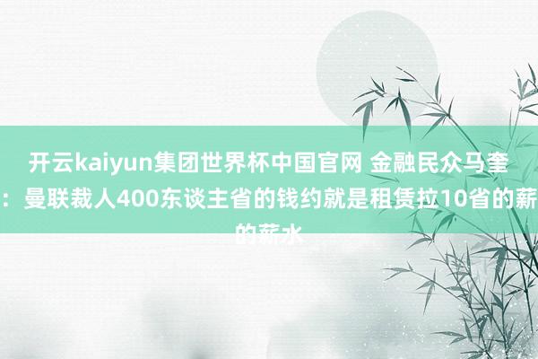 开云kaiyun集团世界杯中国官网 金融民众马奎尔：曼联裁人400东谈主省的钱约就是租赁拉10省的薪水