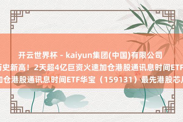 开云世界杯 - kaiyun集团(中国)有限公司 华虹半导体暴涨13%，历史新高！2天超4亿巨资火速加仓港股通讯息时间ETF华宝（159131）最先港股芯片