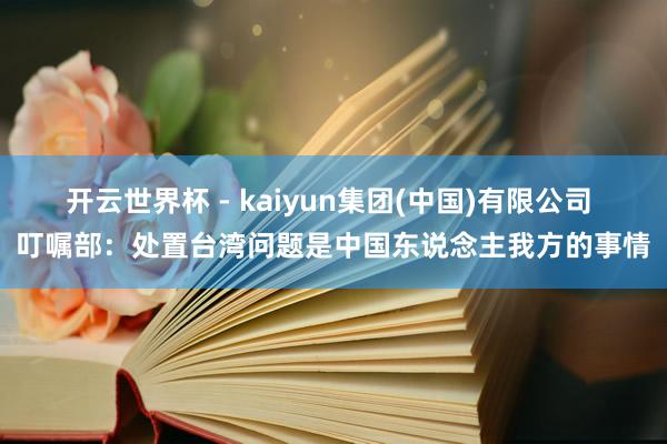 开云世界杯 - kaiyun集团(中国)有限公司 叮嘱部：处置台湾问题是中国东说念主我方的事情