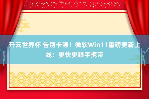 开云世界杯 告别卡顿！微软Win11重磅更新上线：更快更跟手携带