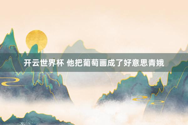 开云世界杯 他把葡萄画成了好意思青娥