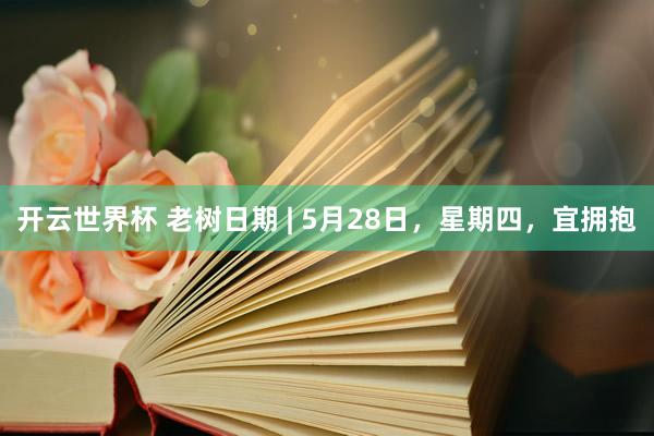 开云世界杯 老树日期 | 5月28日，星期四，宜拥抱