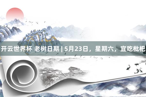 开云世界杯 老树日期 | 5月23日,星期六,宜吃枇杷