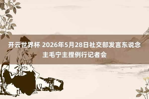 开云世界杯 2026年5月28日社交部发言东说念主毛宁主捏例行记者会