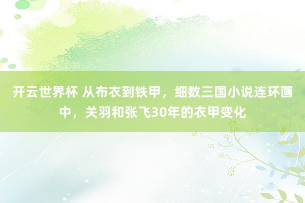 开云世界杯 从布衣到铁甲，细数三国小说连环画中，关羽和张飞30年的衣甲变化