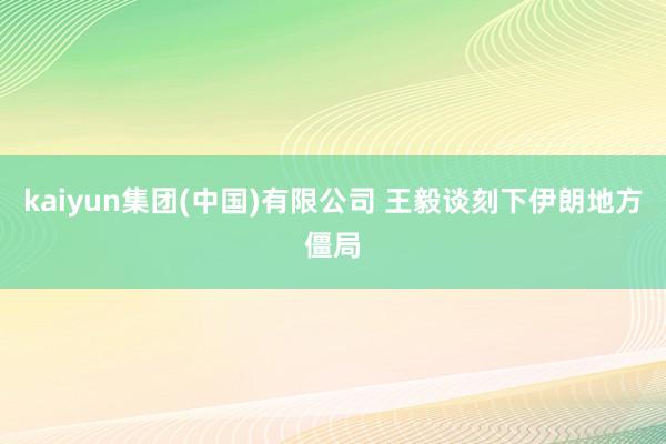 kaiyun集团(中国)有限公司 王毅谈刻下伊朗地方僵局