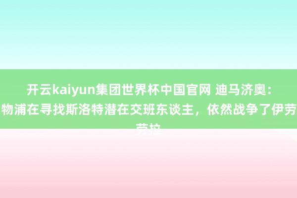 开云kaiyun集团世界杯中国官网 迪马济奥：利物浦在寻找斯洛特潜在交班东谈主，依然战争了伊劳拉