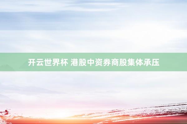 开云世界杯 港股中资券商股集体承压