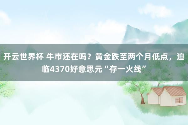 开云世界杯 牛市还在吗？黄金跌至两个月低点，迫临4370好意思元“存一火线”
